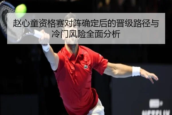 赵心童资格赛对阵确定后的晋级路径与冷门风险全面分析 | Leyu