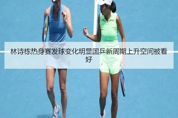林诗栋热身赛发球变化明显国乒新周期上升空间被看好 | Leyu