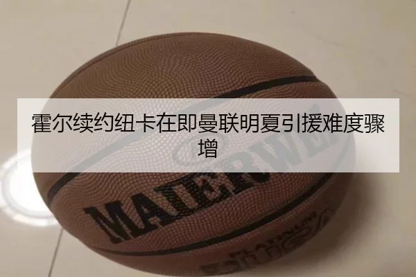 霍尔续约纽卡在即曼联明夏引援难度骤增 | Leyu