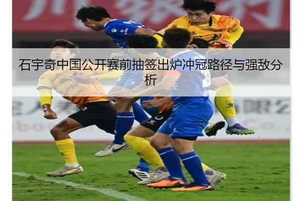 石宇奇中国公开赛前抽签出炉冲冠路径与强敌分析 - Leyu